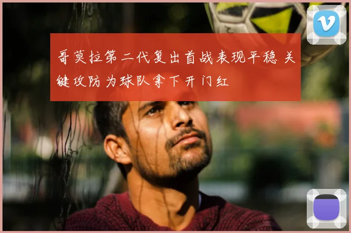 哥莫拉第二代复出首战表现平稳 关键攻防为球队拿下开门红