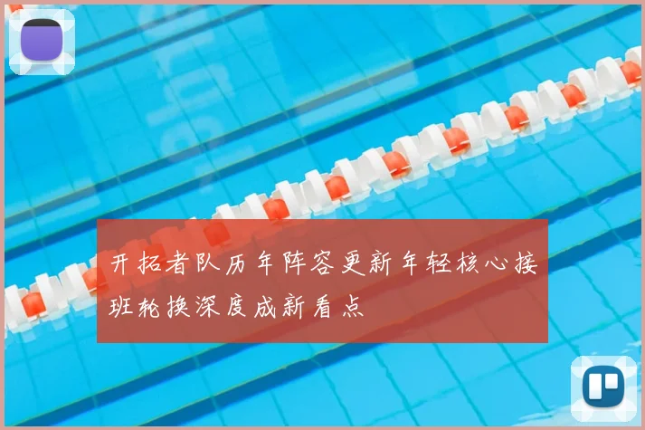 开拓者队历年阵容更新年轻核心接班轮换深度成新看点