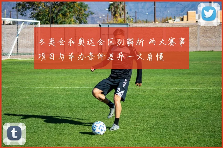 冬奥会和奥运会区别解析 两大赛事项目与举办条件差异一文看懂