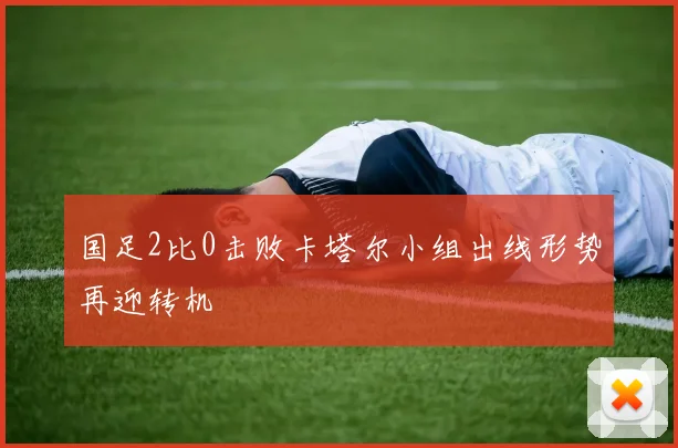 国足2比0击败卡塔尔小组出线形势再迎转机