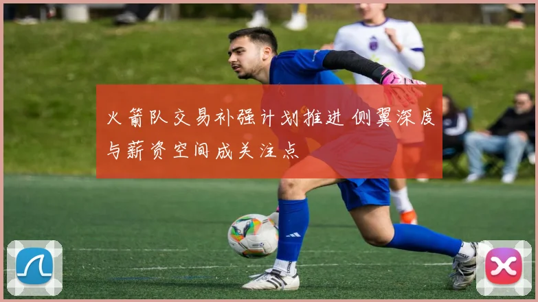 火箭队交易补强计划推进 侧翼深度与薪资空间成关注点