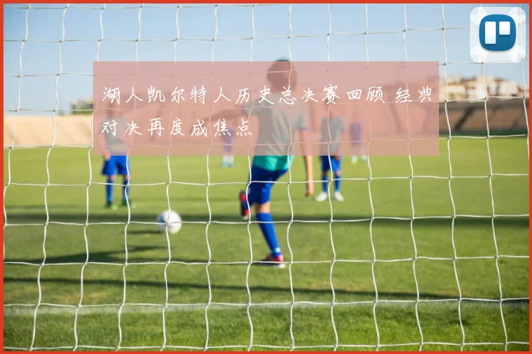 湖人凯尔特人历史总决赛回顾 经典对决再度成焦点