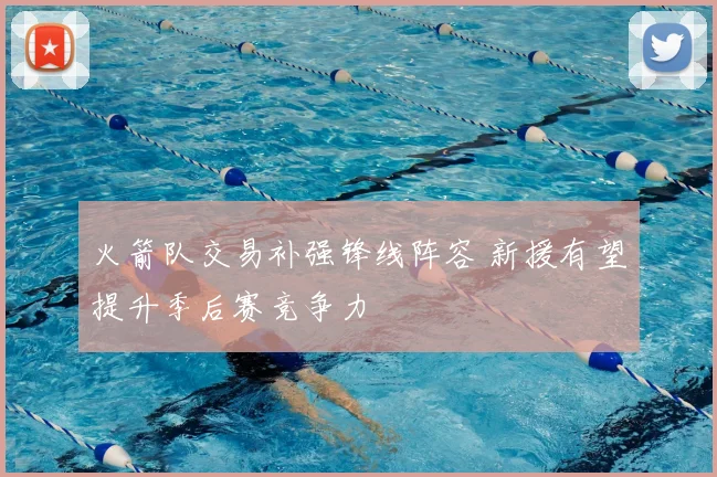 火箭队交易补强锋线阵容 新援有望提升季后赛竞争力