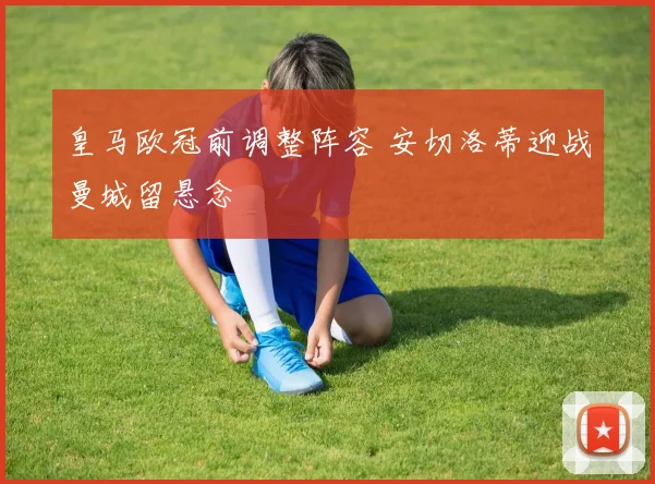 皇马欧冠前调整阵容 安切洛蒂迎战曼城留悬念
