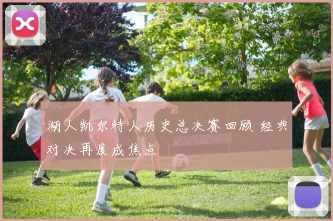 湖人凯尔特人历史总决赛回顾 经典对决再度成焦点