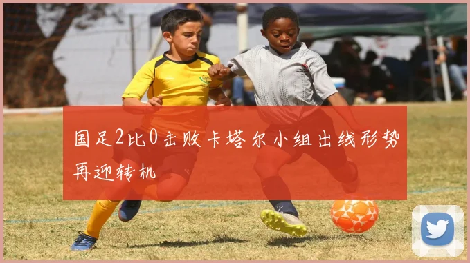 国足2比0击败卡塔尔小组出线形势再迎转机