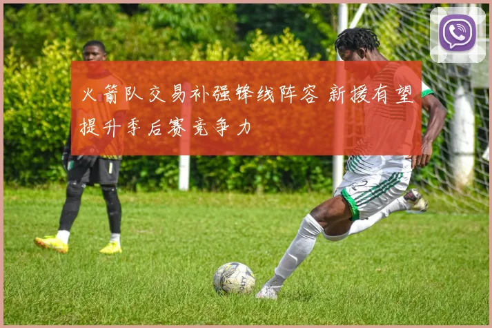 火箭队交易补强锋线阵容 新援有望提升季后赛竞争力