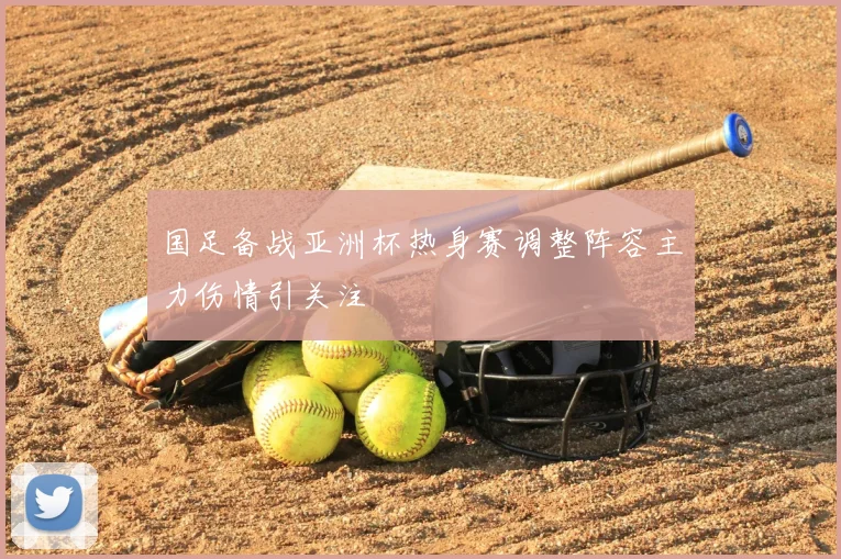 国足备战亚洲杯热身赛调整阵容主力伤情引关注