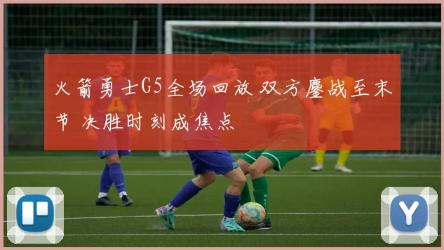 火箭勇士G5全场回放 双方鏖战至末节 决胜时刻成焦点