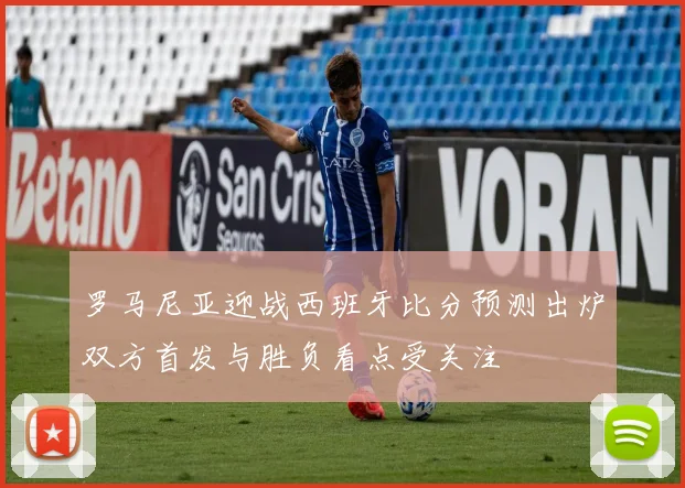 罗马尼亚迎战西班牙比分预测出炉双方首发与胜负看点受关注