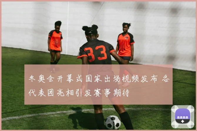 冬奥会开幕式国家出场视频发布 各代表团亮相引发赛事期待
