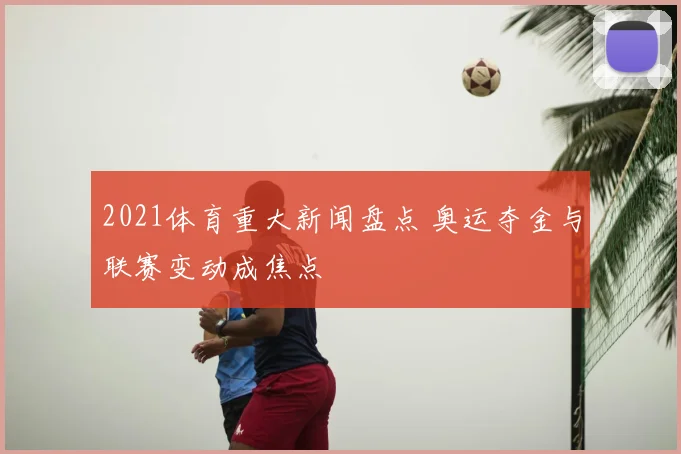 2021体育重大新闻盘点 奥运夺金与联赛变动成焦点