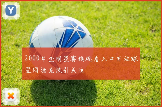 2000年全明星赛线观看入口开放球星同场竞技引关注