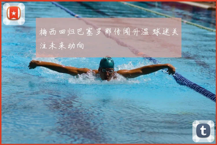 梅西回归巴塞罗那传闻升温 球迷关注未来动向