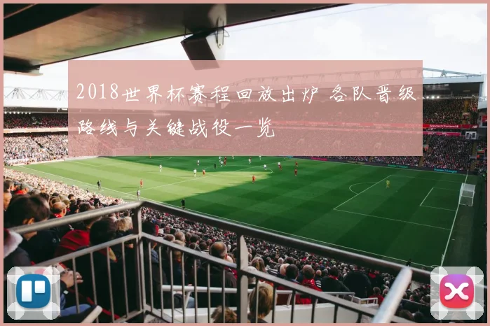 2018世界杯赛程回放出炉 各队晋级路线与关键战役一览