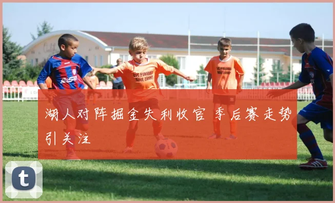 湖人对阵掘金失利收官 季后赛走势引关注