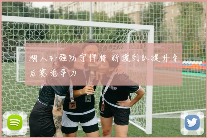 湖人补强防守悍将 新援到队提升季后赛竞争力