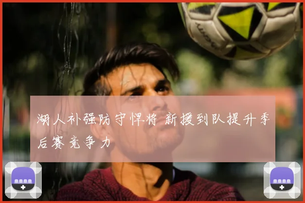 湖人补强防守悍将 新援到队提升季后赛竞争力