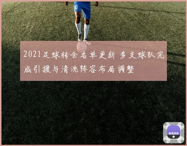 2021足球转会名单更新 多支球队完成引援与清洗阵容布局调整