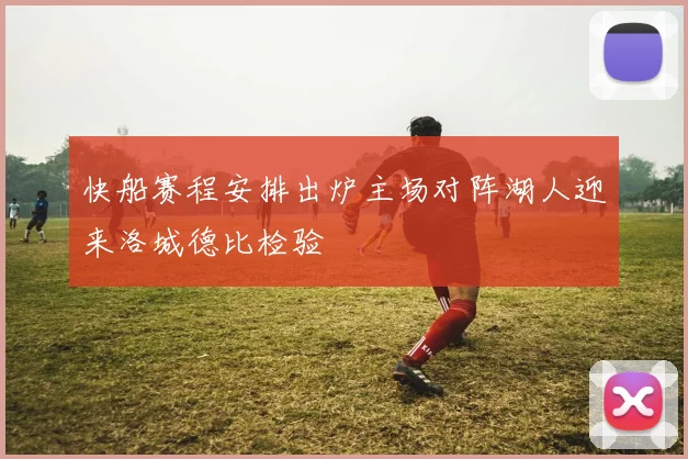 快船赛程安排出炉主场对阵湖人迎来洛城德比检验