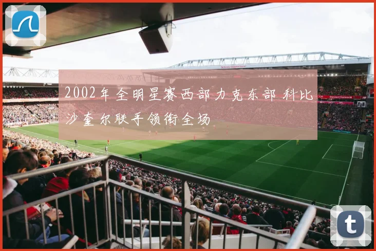 2002年全明星赛西部力克东部 科比沙奎尔联手领衔全场