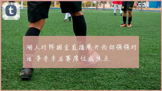 湖人对阵掘金直播展开西部强强对话 争夺季后赛席位成焦点