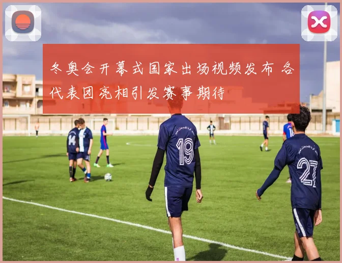 冬奥会开幕式国家出场视频发布 各代表团亮相引发赛事期待