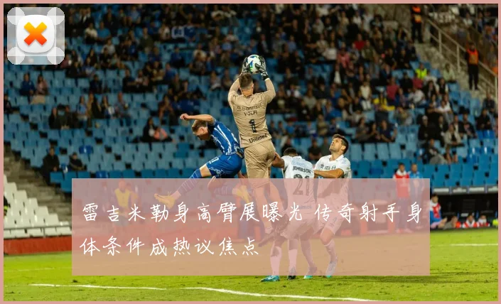雷吉米勒身高臂展曝光 传奇射手身体条件成热议焦点