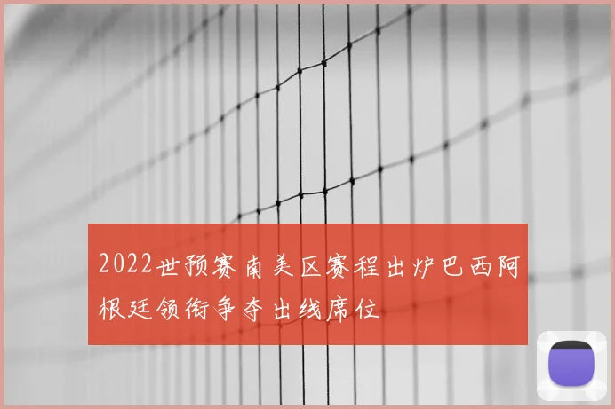 2022世预赛南美区赛程出炉巴西阿根廷领衔争夺出线席位