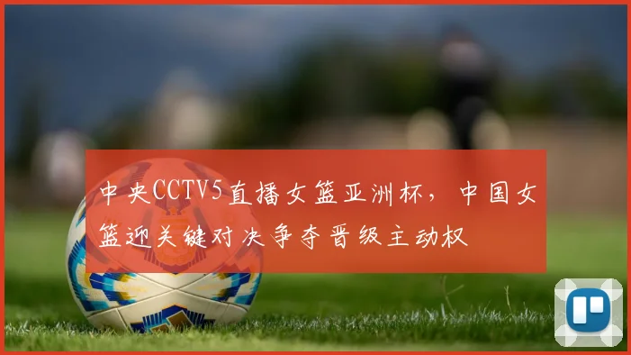 中央CCTV5直播女篮亚洲杯，中国女篮迎关键对决争夺晋级主动权