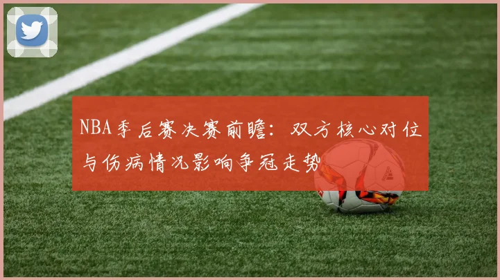 NBA季后赛决赛前瞻：双方核心对位与伤病情况影响争冠走势