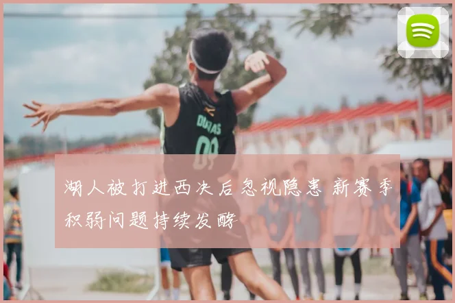 湖人被打进西决后忽视隐患 新赛季积弱问题持续发酵