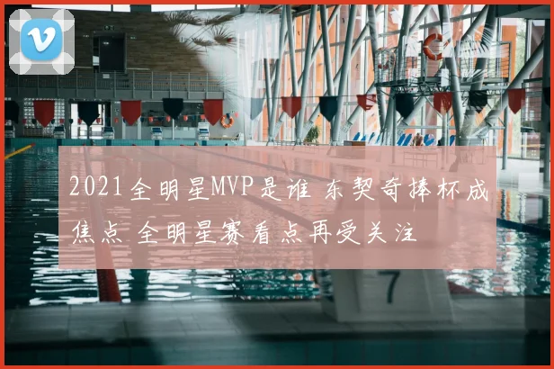 2021全明星MVP是谁 东契奇捧杯成焦点 全明星赛看点再受关注