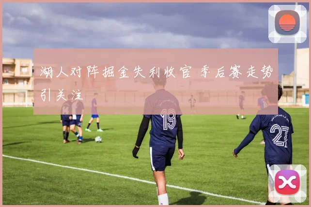 湖人对阵掘金失利收官 季后赛走势引关注