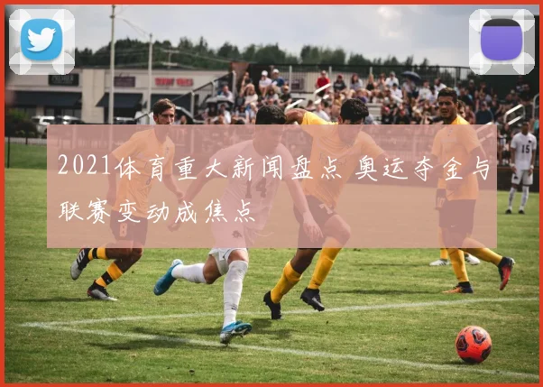 2021体育重大新闻盘点 奥运夺金与联赛变动成焦点