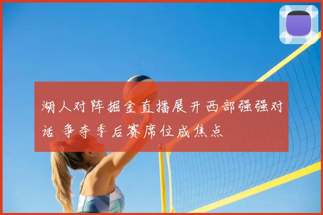 湖人对阵掘金直播展开西部强强对话 争夺季后赛席位成焦点