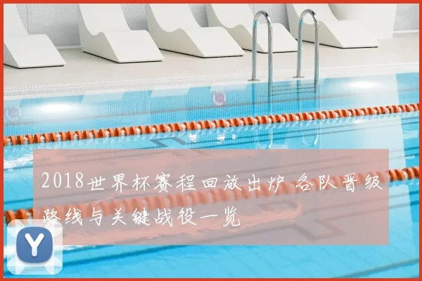 2018世界杯赛程回放出炉 各队晋级路线与关键战役一览