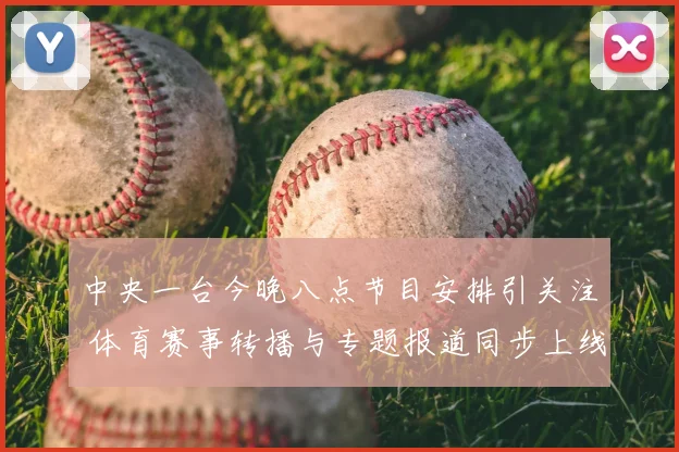 中央一台今晚八点节目安排引关注 体育赛事转播与专题报道同步上线