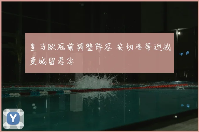 皇马欧冠前调整阵容 安切洛蒂迎战曼城留悬念