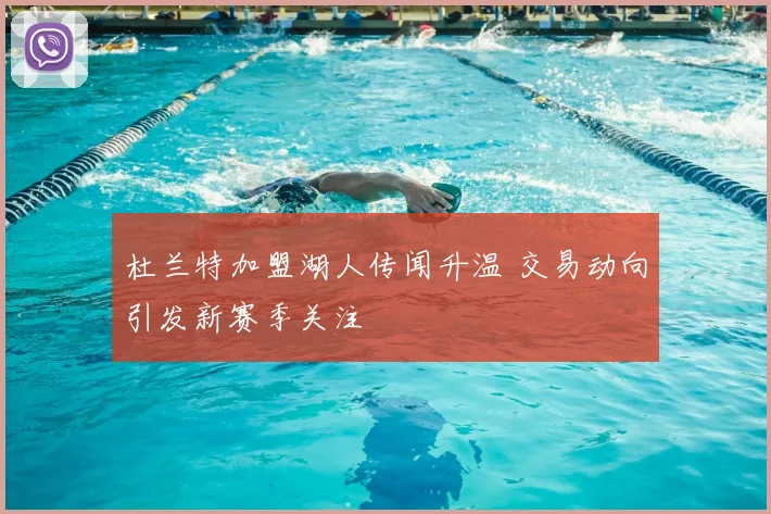 杜兰特加盟湖人传闻升温 交易动向引发新赛季关注