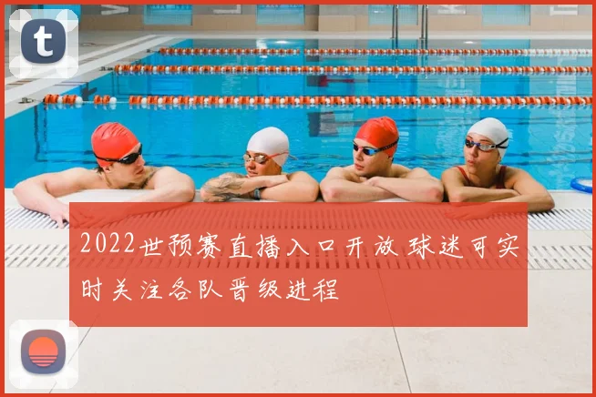 2022世预赛直播入口开放 球迷可实时关注各队晋级进程