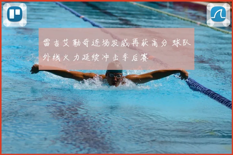 雷吉艾勒奇连场发威再获高分 球队外线火力延续冲击季后赛