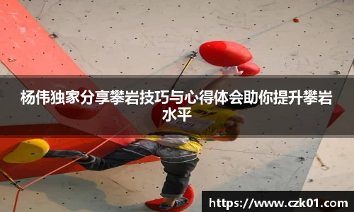 杨伟独家分享攀岩技巧与心得体会助你提升攀岩水平